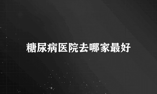 糖尿病医院去哪家最好