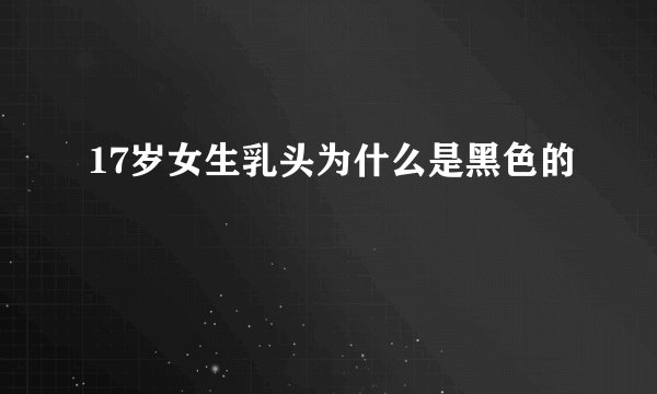 17岁女生乳头为什么是黑色的