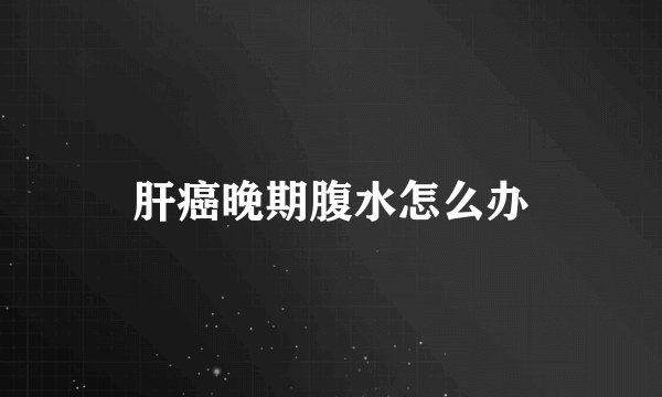 肝癌晚期腹水怎么办