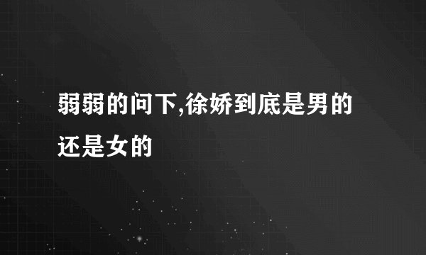 弱弱的问下,徐娇到底是男的还是女的