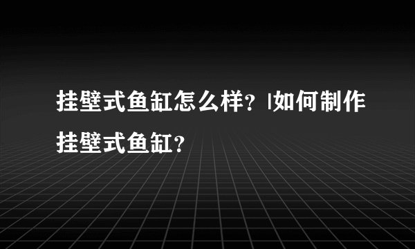 挂壁式鱼缸怎么样?|如何制作挂壁式鱼缸?