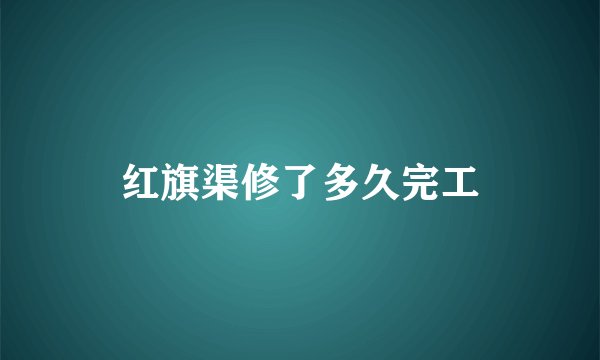 红旗渠修了多久完工