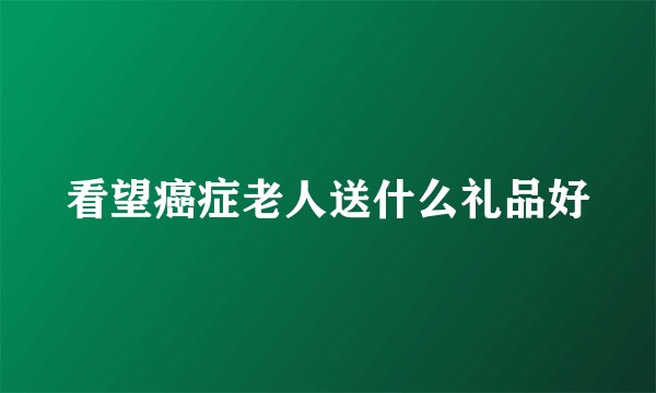 看望癌症老人送什么礼品好