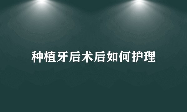 种植牙后术后如何护理