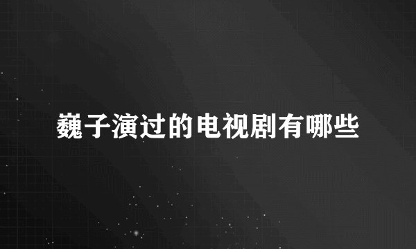 巍子演过的电视剧有哪些