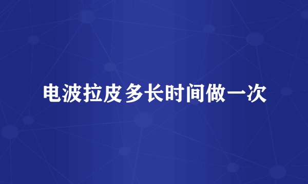 电波拉皮多长时间做一次