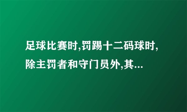 足球比赛时,罚踢十二码球时,除主罚者和守门员外,其他球员都要离开罚球区及距离罚球点多少码以外？