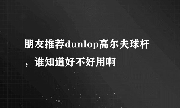 朋友推荐dunlop高尔夫球杆，谁知道好不好用啊