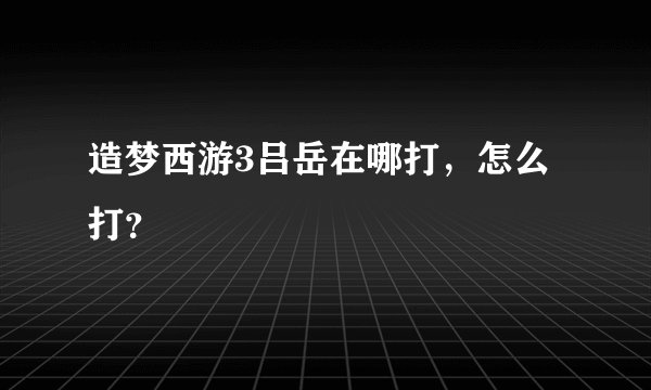 造梦西游3吕岳在哪打,怎么打?