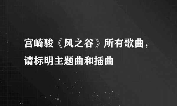 宫崎骏《风之谷》所有歌曲，请标明主题曲和插曲