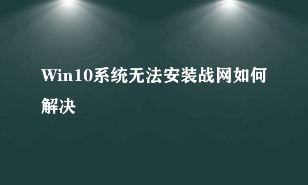 Win10系统无法安装战网如何解决