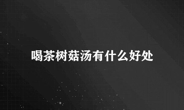 喝茶树菇汤有什么好处
