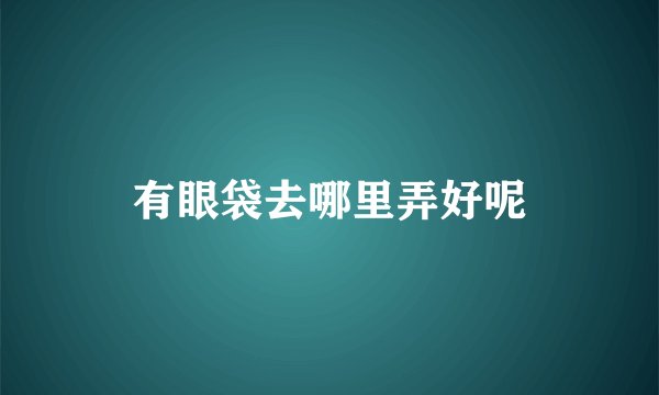 有眼袋去哪里弄好呢