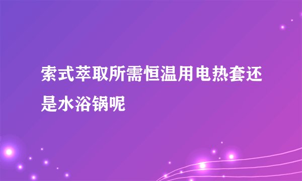 索式萃取所需恒温用电热套还是水浴锅呢