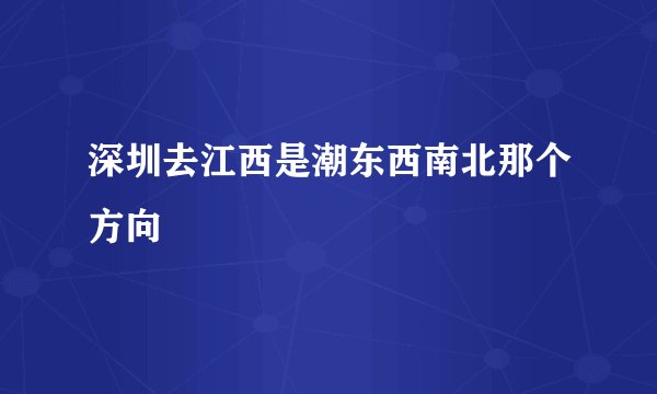 深圳去江西是潮东西南北那个方向