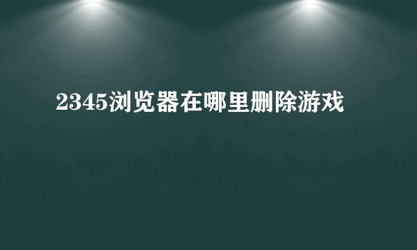 2345浏览器在哪里删除游戏