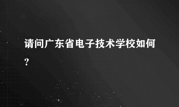 请问广东省电子技术学校如何？