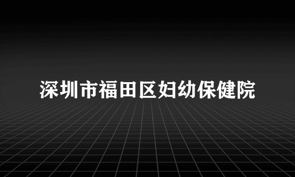 深圳市福田区妇幼保健院