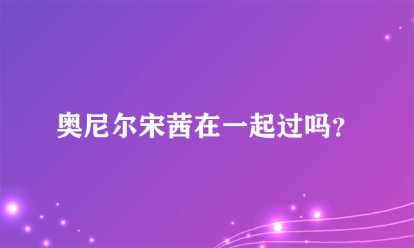 奥尼尔宋茜在一起过吗？