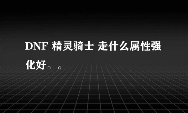 DNF 精灵骑士 走什么属性强化好。。