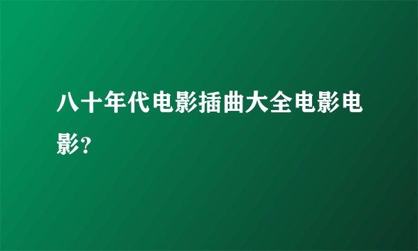 八十年代电影插曲大全电影电影？