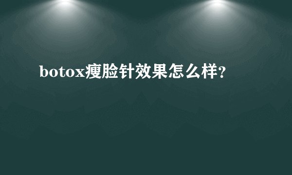 botox瘦脸针效果怎么样?