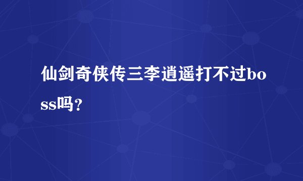 仙剑奇侠传三李逍遥打不过boss吗？