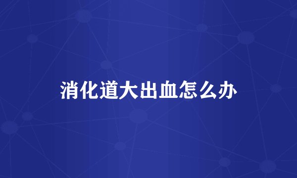 消化道大出血怎么办