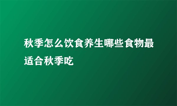 秋季怎么饮食养生哪些食物最适合秋季吃