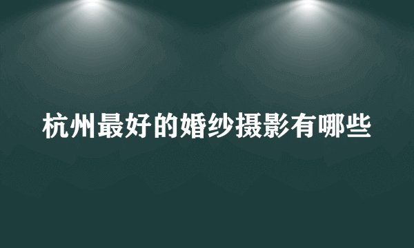 杭州最好的婚纱摄影有哪些