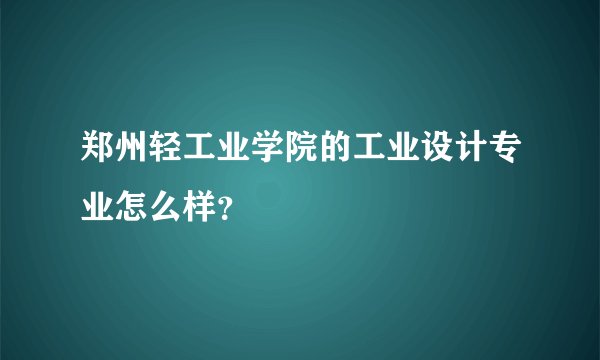郑州轻工业学院的工业设计专业怎么样？
