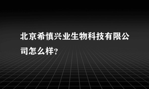 北京希慎兴业生物科技有限公司怎么样？