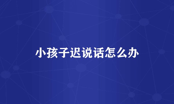 小孩子迟说话怎么办