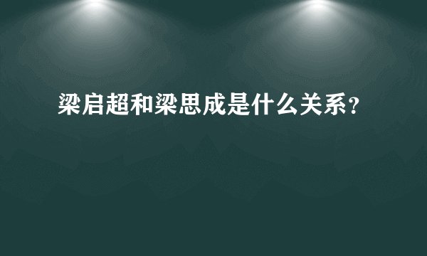 梁启超和梁思成是什么关系？