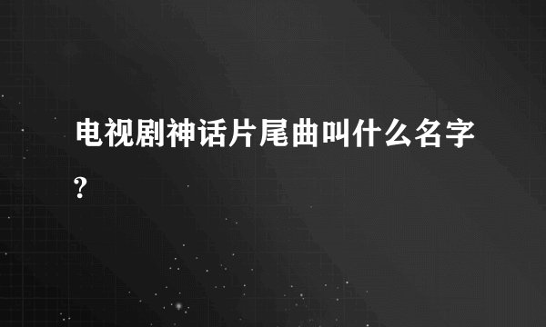 电视剧神话片尾曲叫什么名字?