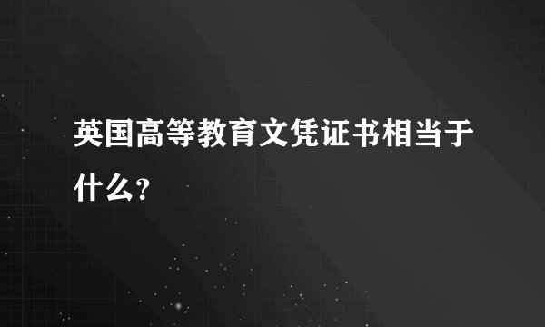 英国高等教育文凭证书相当于什么？