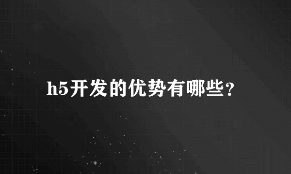 h5开发的优势有哪些？