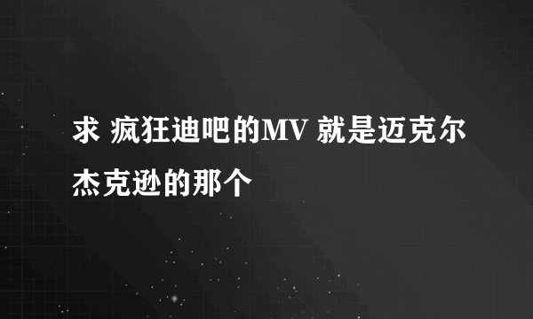 求 疯狂迪吧的MV 就是迈克尔杰克逊的那个