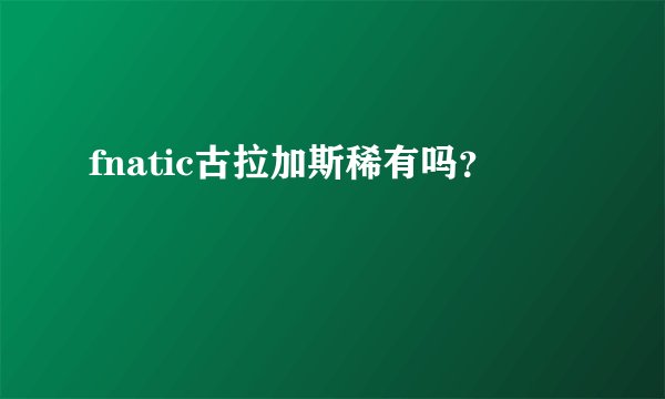 fnatic古拉加斯稀有吗？
