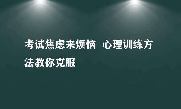 考试焦虑来烦恼  心理训练方法教你克服