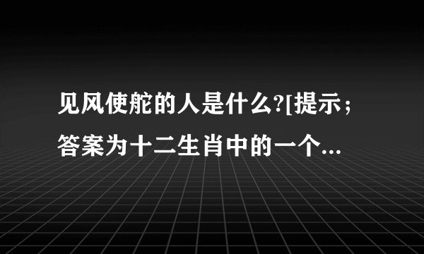 见风使舵的人是什么?[提示；答案为十二生肖中的一个，可以以此任意组词]