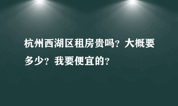 杭州西湖区租房贵吗？大概要多少？我要便宜的？