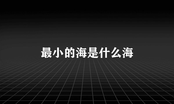 最小的海是什么海