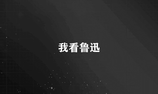 我看鲁迅