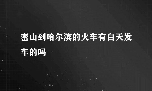 密山到哈尔滨的火车有白天发车的吗