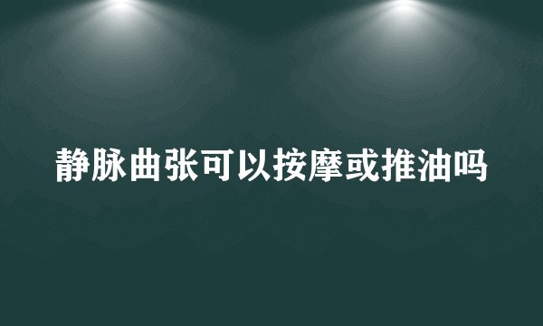 静脉曲张可以按摩或推油吗