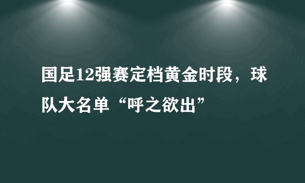 国足12强赛定档黄金时段,球队大名单“呼之欲出”