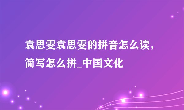袁思雯袁思雯的拼音怎么读，简写怎么拼_中国文化