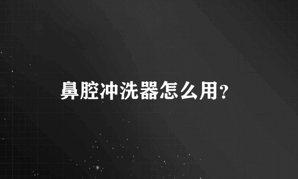 鼻腔冲洗器怎么用？