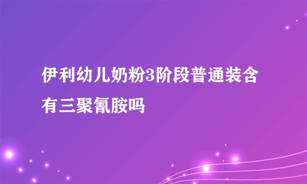 伊利幼儿奶粉3阶段普通装含有三聚氰胺吗